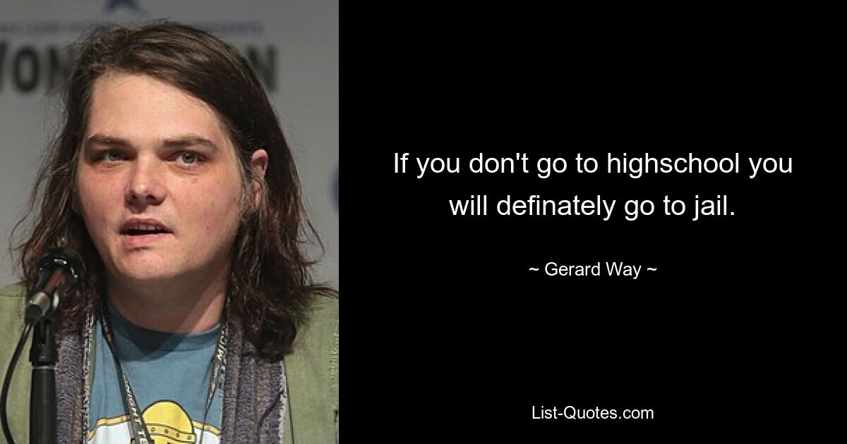 If you don't go to highschool you will definately go to jail. — © Gerard Way