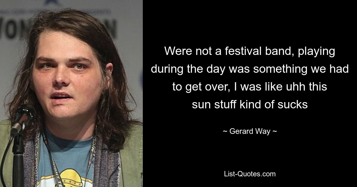 Were not a festival band, playing during the day was something we had to get over, I was like uhh this sun stuff kind of sucks — © Gerard Way