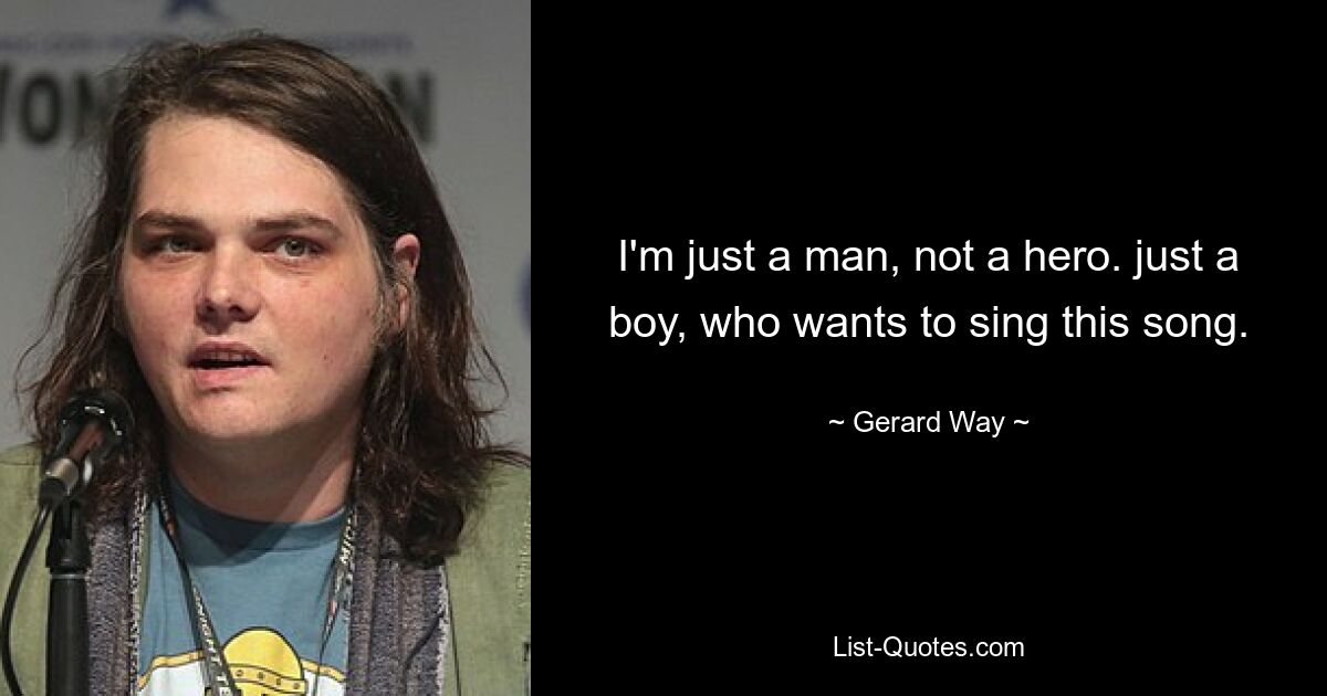 I'm just a man, not a hero. just a boy, who wants to sing this song. — © Gerard Way