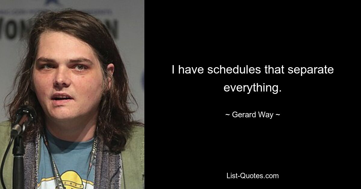 I have schedules that separate everything. — © Gerard Way