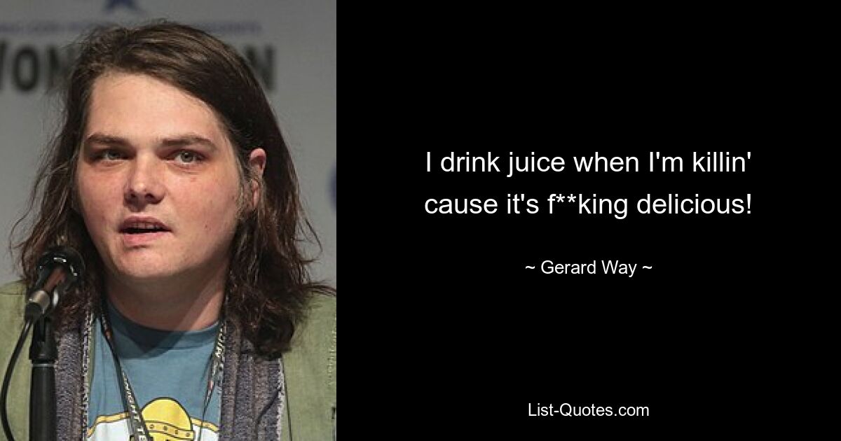 I drink juice when I'm killin' cause it's f**king delicious! — © Gerard Way