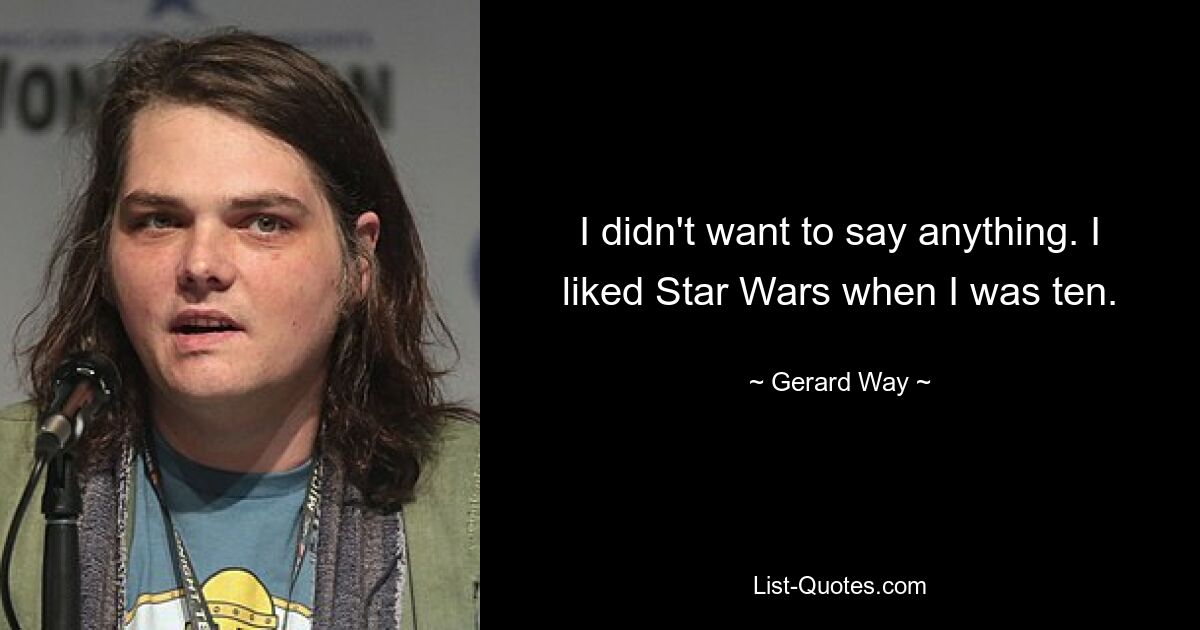 I didn't want to say anything. I liked Star Wars when I was ten. — © Gerard Way