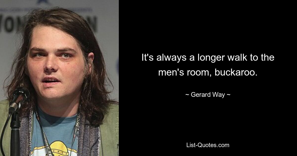 It's always a longer walk to the men's room, buckaroo. — © Gerard Way