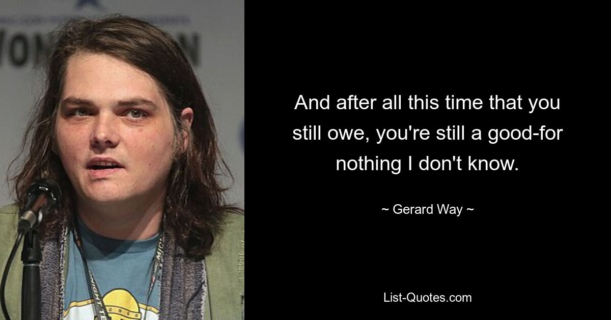 And after all this time that you still owe, you're still a good-for nothing I don't know. — © Gerard Way