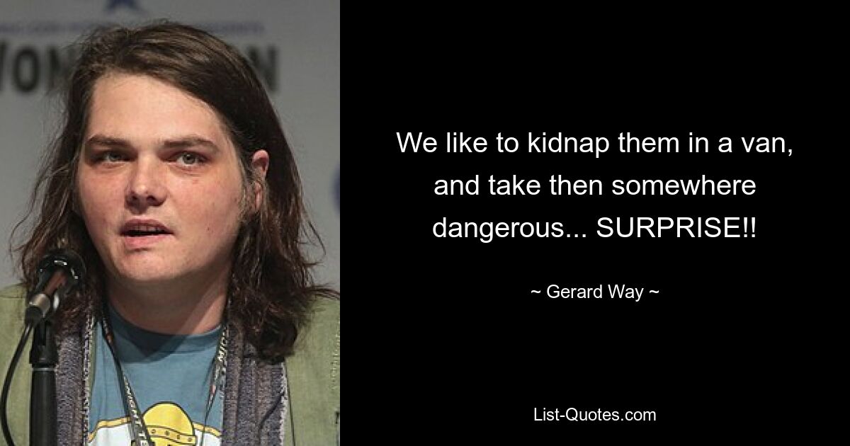 We like to kidnap them in a van, and take then somewhere dangerous... SURPRISE!! — © Gerard Way