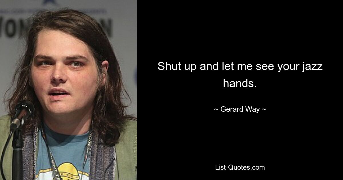 Shut up and let me see your jazz hands. — © Gerard Way