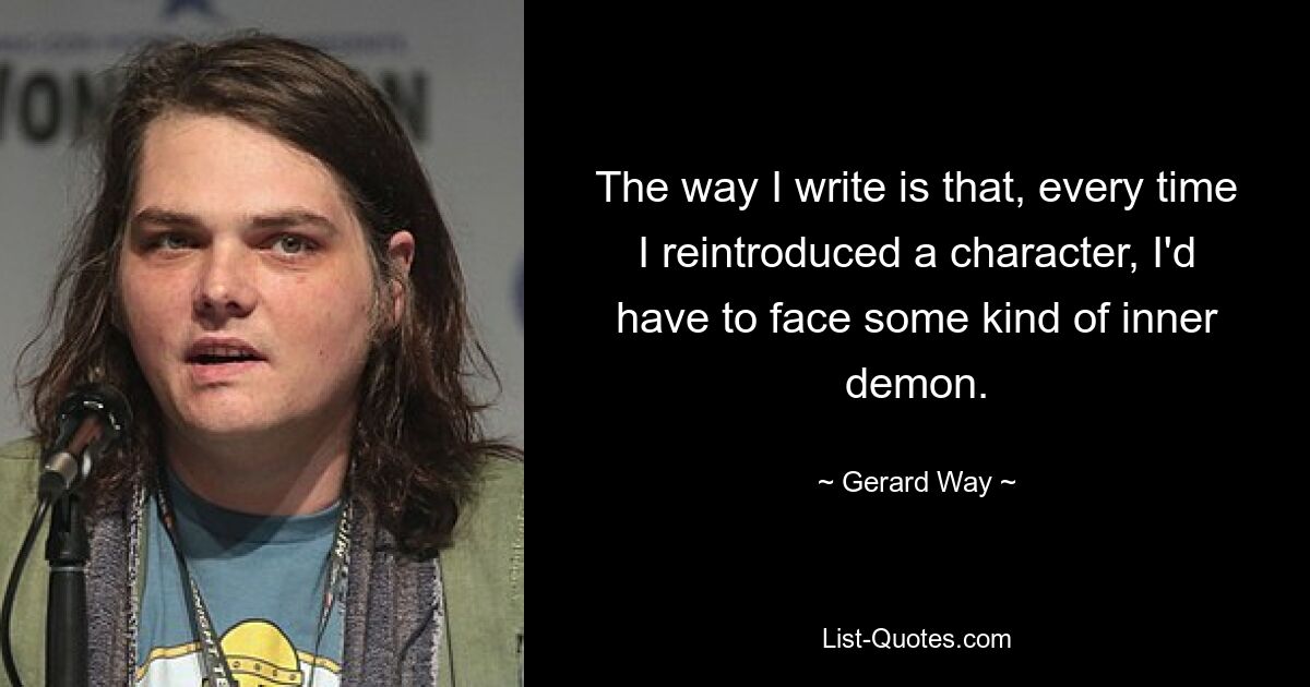 The way I write is that, every time I reintroduced a character, I'd have to face some kind of inner demon. — © Gerard Way