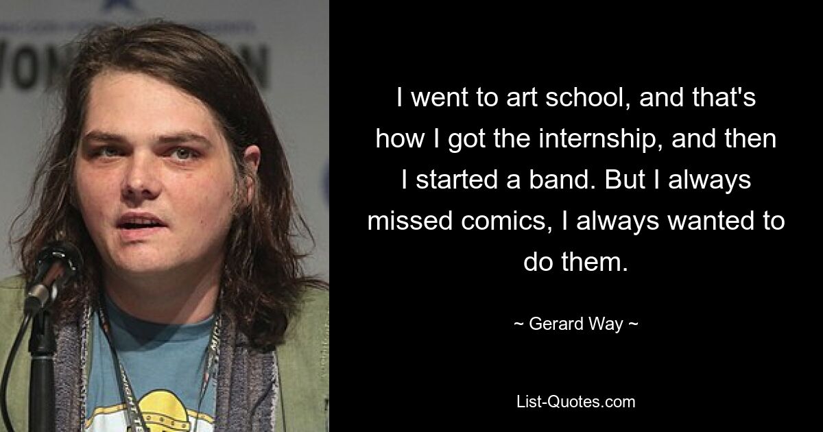 I went to art school, and that's how I got the internship, and then I started a band. But I always missed comics, I always wanted to do them. — © Gerard Way