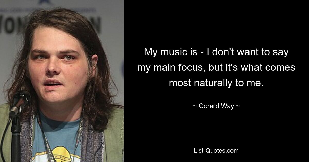 My music is - I don't want to say my main focus, but it's what comes most naturally to me. — © Gerard Way