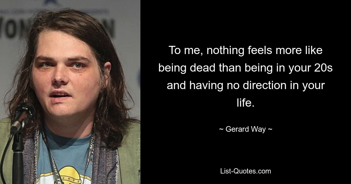 To me, nothing feels more like being dead than being in your 20s and having no direction in your life. — © Gerard Way