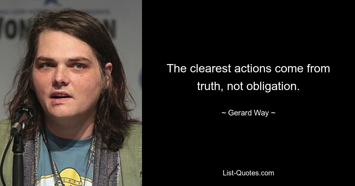 The clearest actions come from truth, not obligation. — © Gerard Way