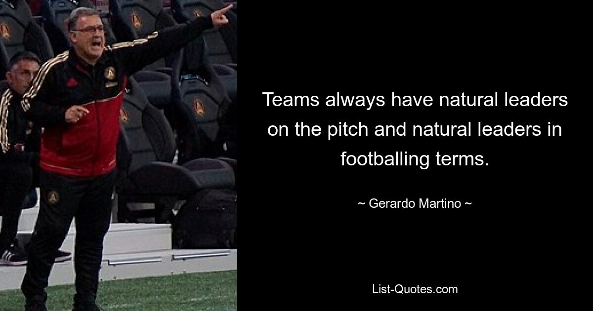 Teams always have natural leaders on the pitch and natural leaders in footballing terms. — © Gerardo Martino