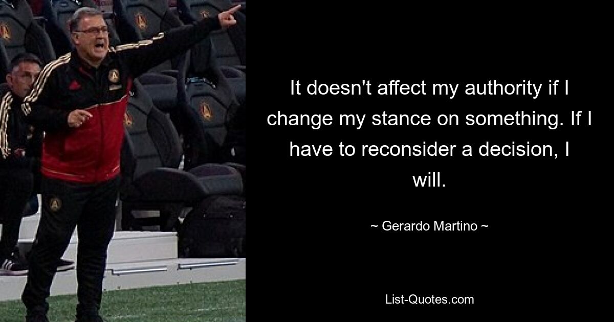 It doesn't affect my authority if I change my stance on something. If I have to reconsider a decision, I will. — © Gerardo Martino