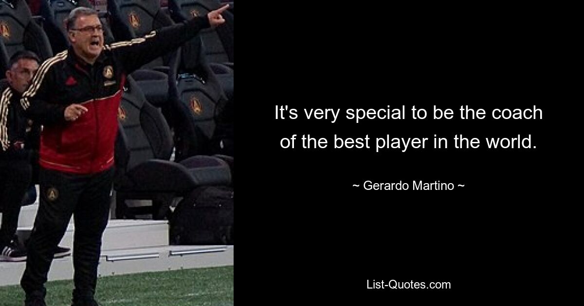 It's very special to be the coach of the best player in the world. — © Gerardo Martino