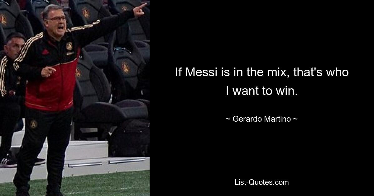 If Messi is in the mix, that's who I want to win. — © Gerardo Martino