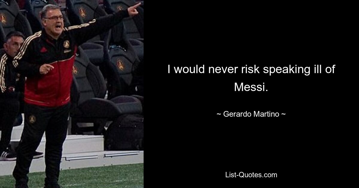 I would never risk speaking ill of Messi. — © Gerardo Martino