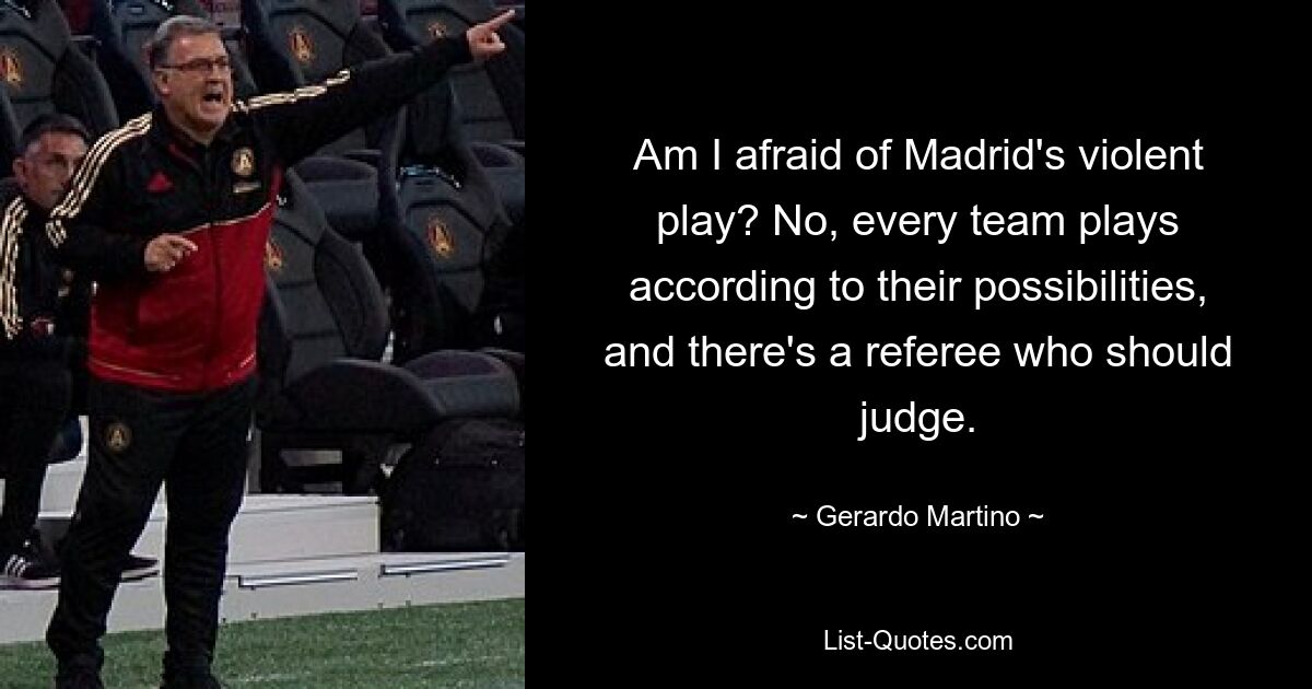 Am I afraid of Madrid's violent play? No, every team plays according to their possibilities, and there's a referee who should judge. — © Gerardo Martino