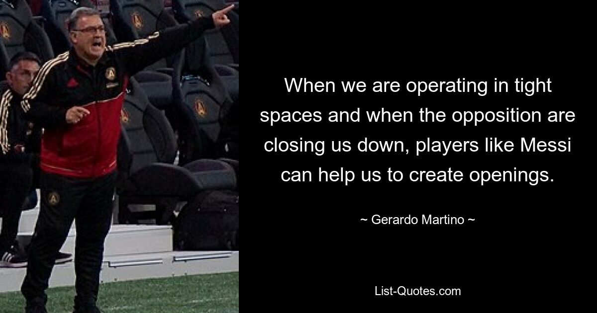 When we are operating in tight spaces and when the opposition are closing us down, players like Messi can help us to create openings. — © Gerardo Martino