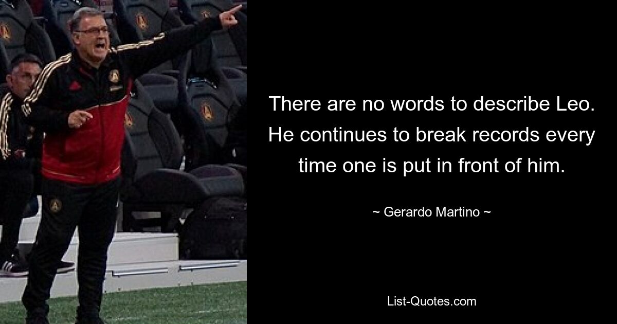 There are no words to describe Leo. He continues to break records every time one is put in front of him. — © Gerardo Martino