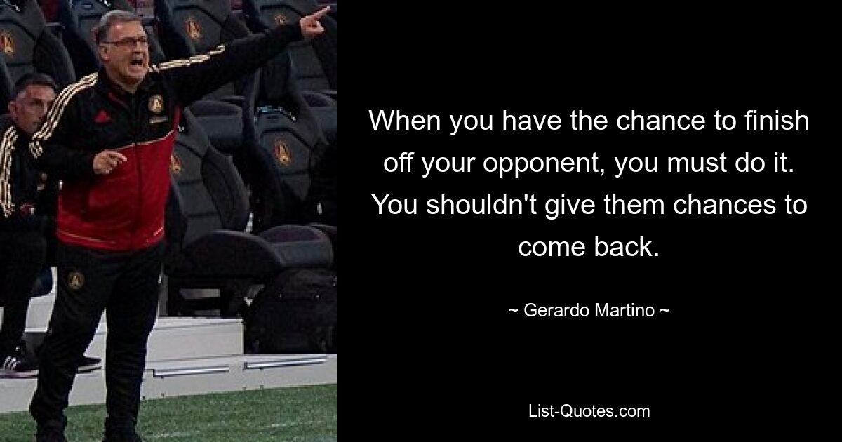 When you have the chance to finish off your opponent, you must do it. You shouldn't give them chances to come back. — © Gerardo Martino