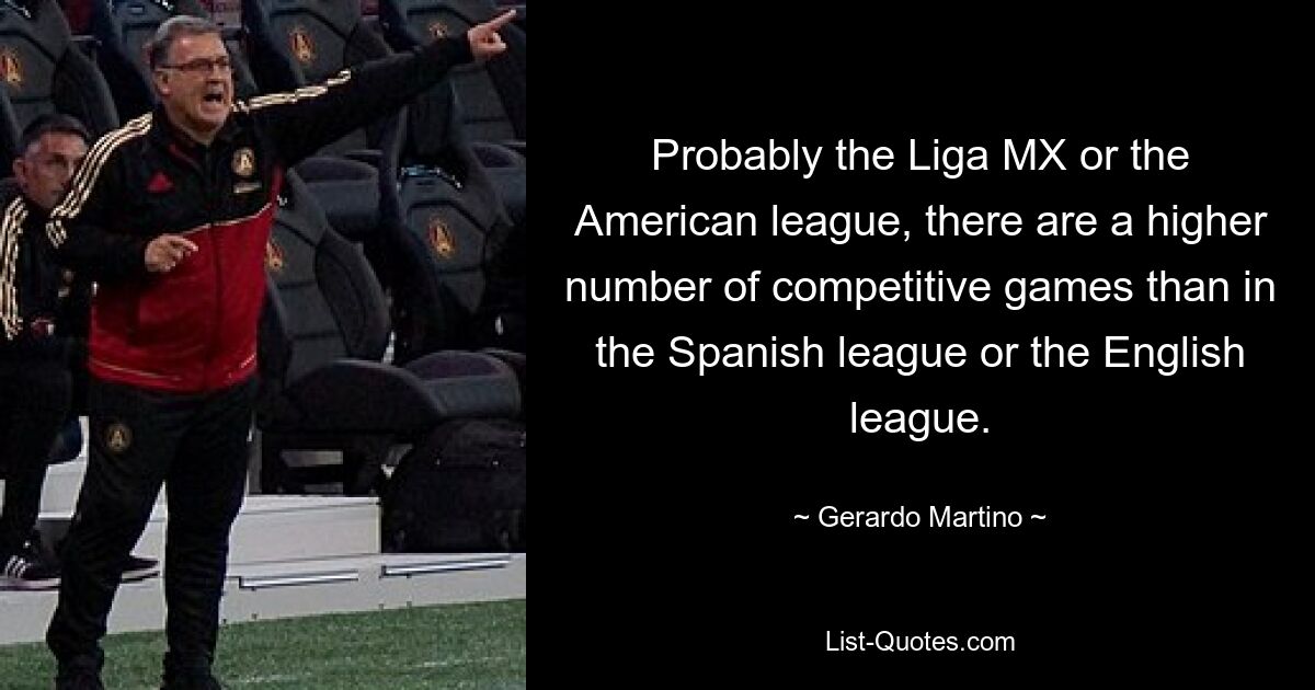 Probably the Liga MX or the American league, there are a higher number of competitive games than in the Spanish league or the English league. — © Gerardo Martino