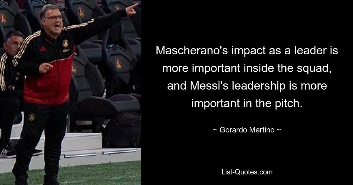 Mascherano's impact as a leader is more important inside the squad, and Messi's leadership is more important in the pitch. — © Gerardo Martino