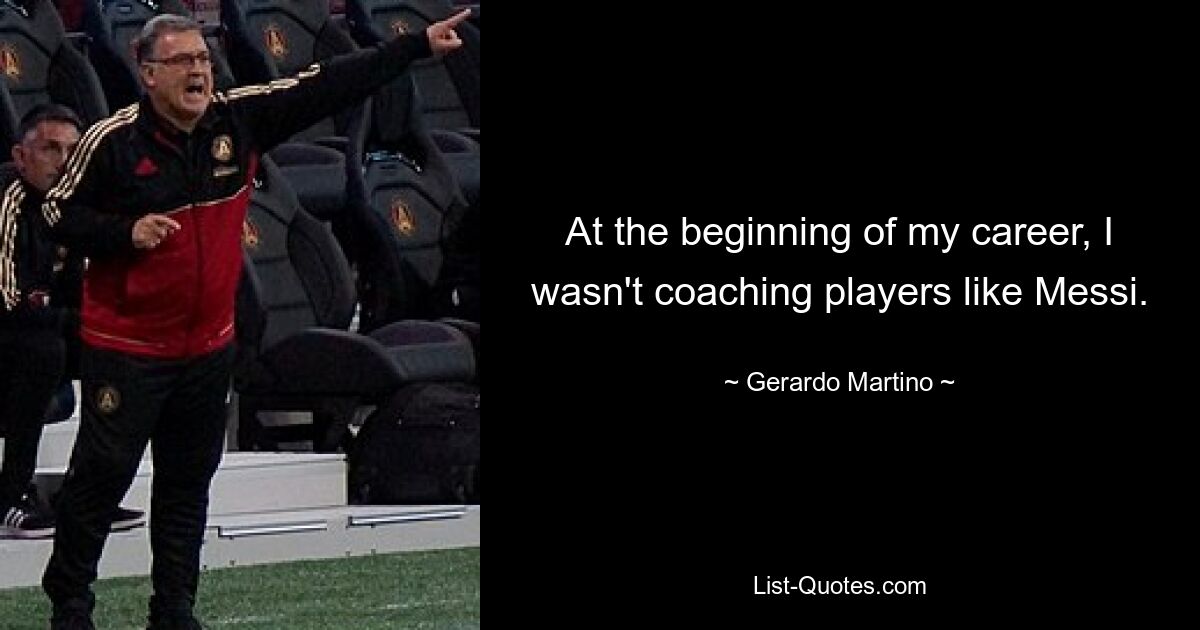 At the beginning of my career, I wasn't coaching players like Messi. — © Gerardo Martino