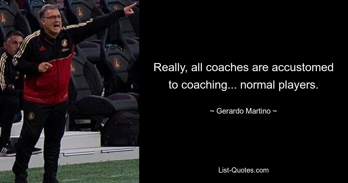 Really, all coaches are accustomed to coaching... normal players. — © Gerardo Martino