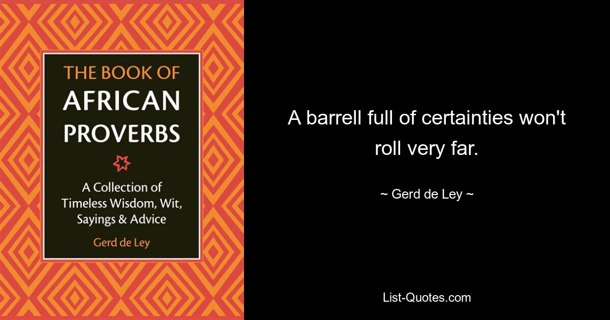 A barrell full of certainties won't roll very far. — © Gerd de Ley