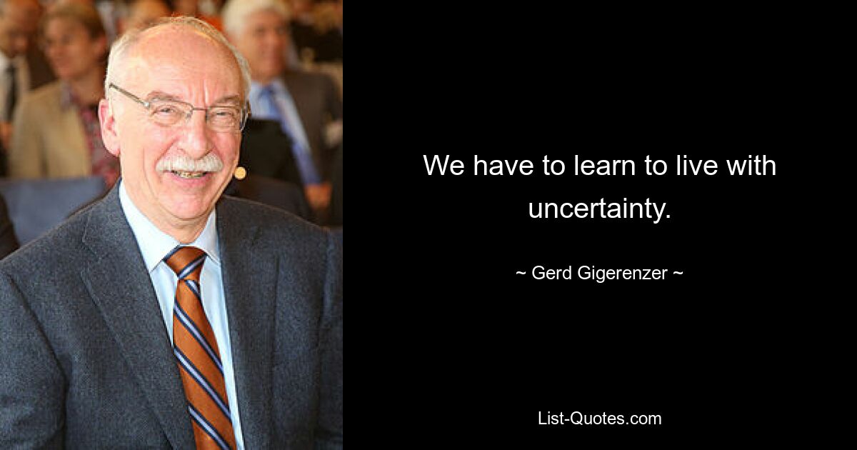 We have to learn to live with uncertainty. — © Gerd Gigerenzer