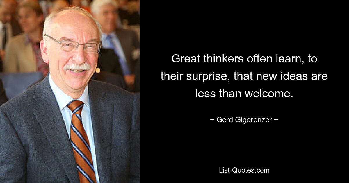 Great thinkers often learn, to their surprise, that new ideas are less than welcome. — © Gerd Gigerenzer