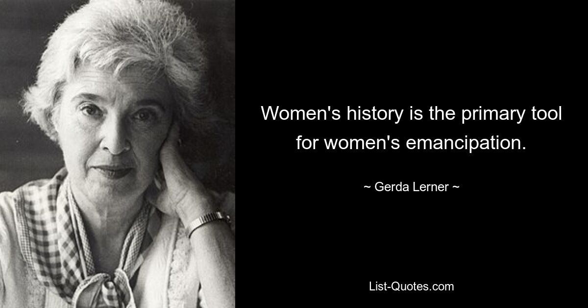 Women's history is the primary tool for women's emancipation. — © Gerda Lerner