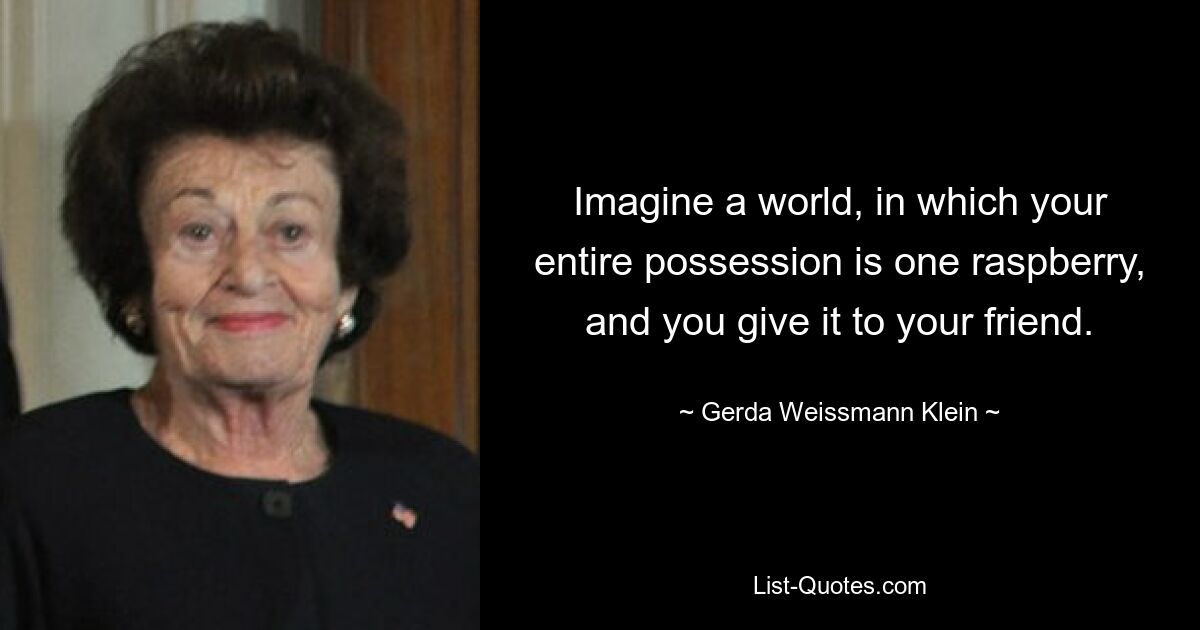 Imagine a world, in which your entire possession is one raspberry, and you give it to your friend. — © Gerda Weissmann Klein