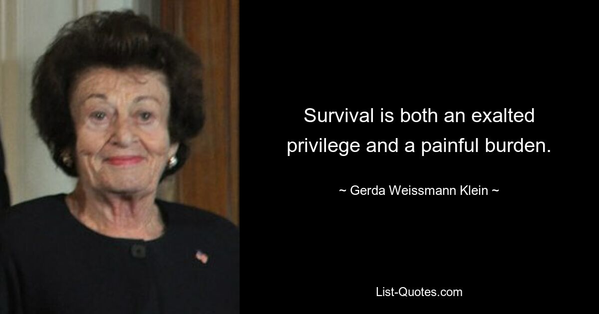 Survival is both an exalted privilege and a painful burden. — © Gerda Weissmann Klein