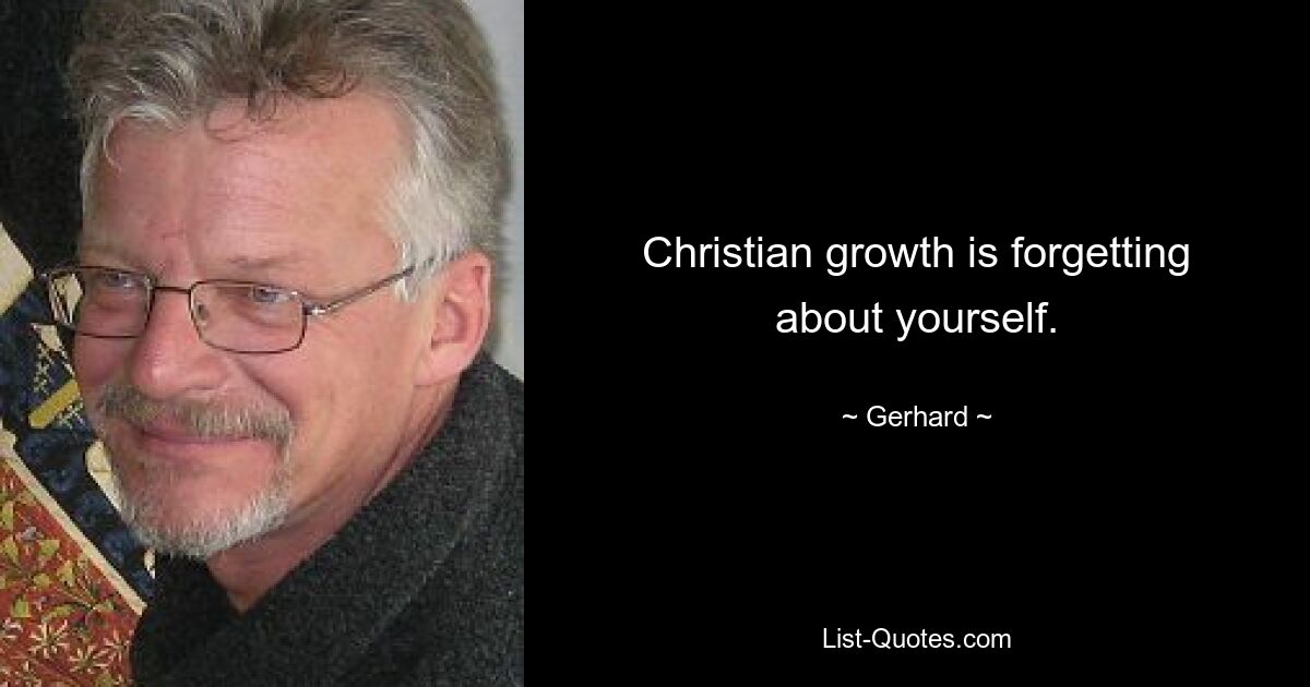 Christian growth is forgetting about yourself. — © Gerhard