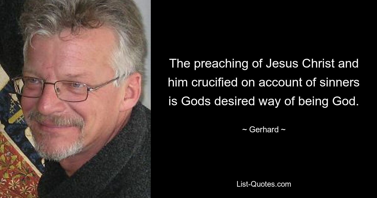 The preaching of Jesus Christ and him crucified on account of sinners is Gods desired way of being God. — © Gerhard