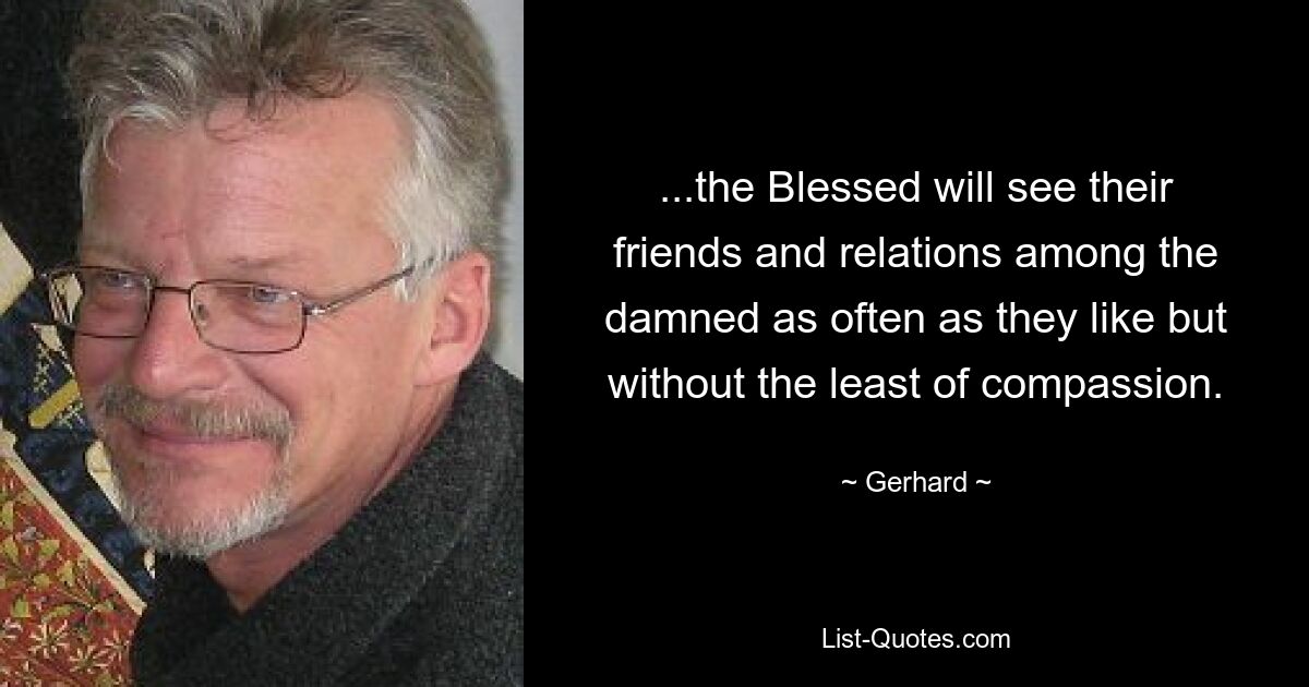 ...the Blessed will see their friends and relations among the damned as often as they like but without the least of compassion. — © Gerhard