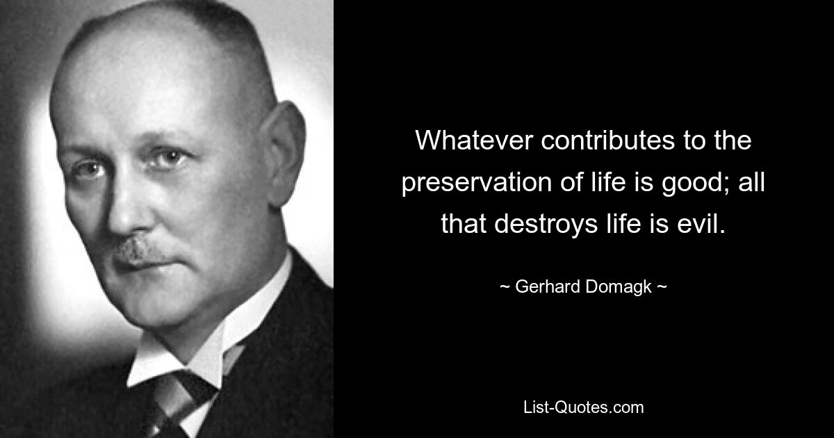 Whatever contributes to the preservation of life is good; all that destroys life is evil. — © Gerhard Domagk