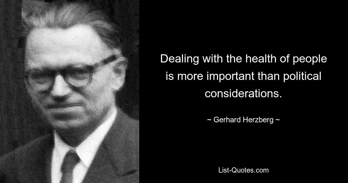 Dealing with the health of people is more important than political considerations. — © Gerhard Herzberg