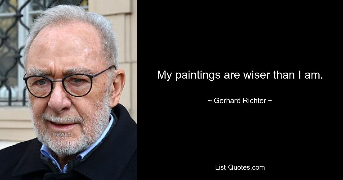 My paintings are wiser than I am. — © Gerhard Richter