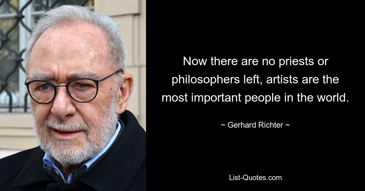 Now there are no priests or philosophers left, artists are the most important people in the world. — © Gerhard Richter