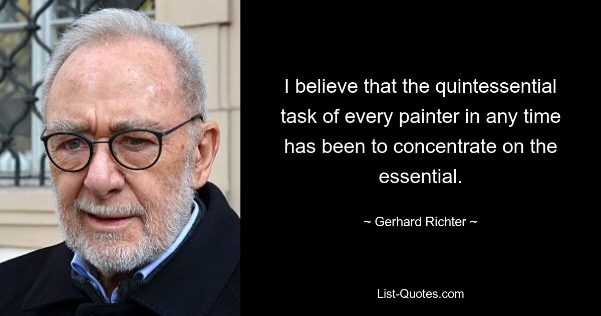 I believe that the quintessential task of every painter in any time has been to concentrate on the essential. — © Gerhard Richter