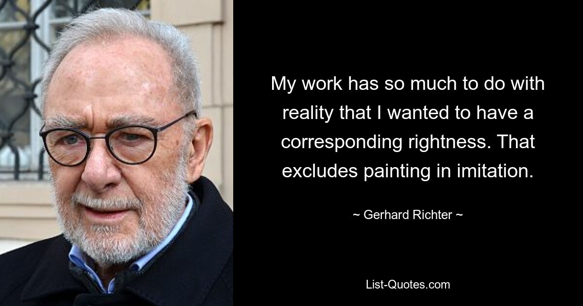 My work has so much to do with reality that I wanted to have a corresponding rightness. That excludes painting in imitation. — © Gerhard Richter