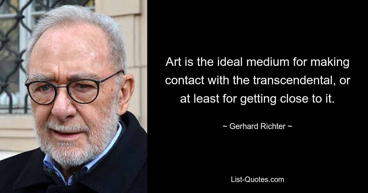 Art is the ideal medium for making contact with the transcendental, or at least for getting close to it. — © Gerhard Richter