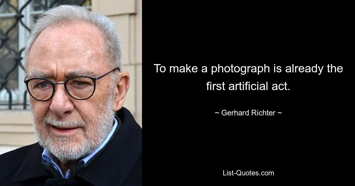 To make a photograph is already the first artificial act. — © Gerhard Richter