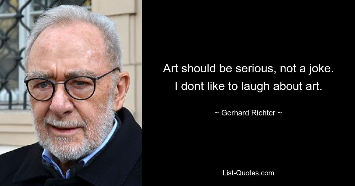 Art should be serious, not a joke. I dont like to laugh about art. — © Gerhard Richter