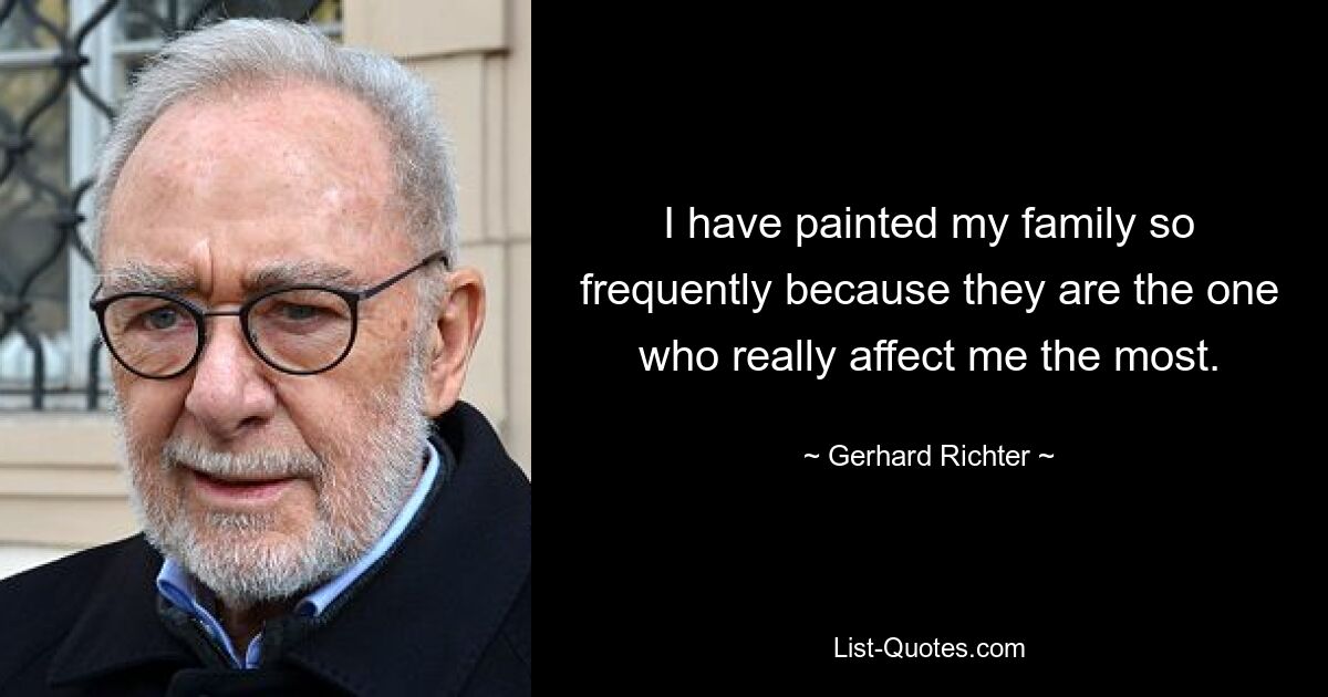 I have painted my family so frequently because they are the one who really affect me the most. — © Gerhard Richter