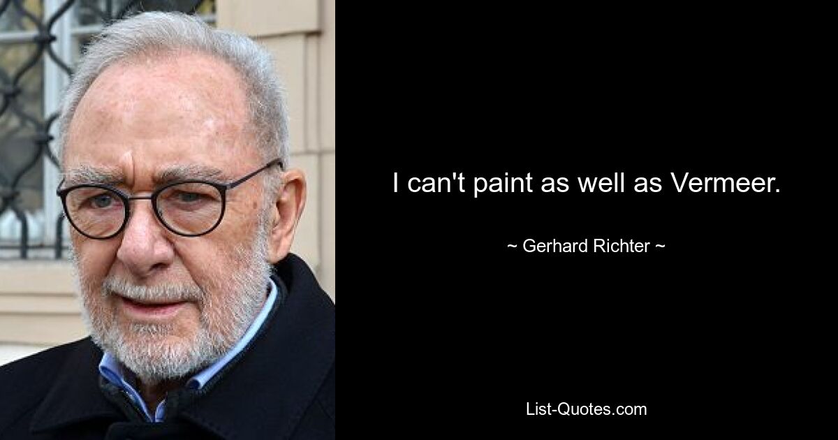 I can't paint as well as Vermeer. — © Gerhard Richter