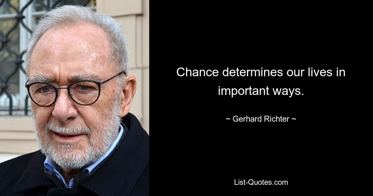 Chance determines our lives in important ways. — © Gerhard Richter