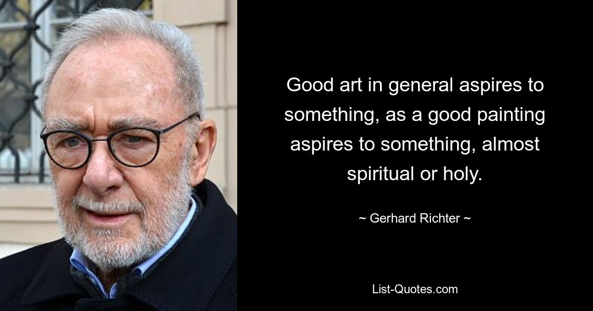 Gute Kunst im Allgemeinen strebt nach etwas, so wie ein gutes Gemälde nach etwas fast Spirituellem oder Heiligem strebt. — © Gerhard Richter 